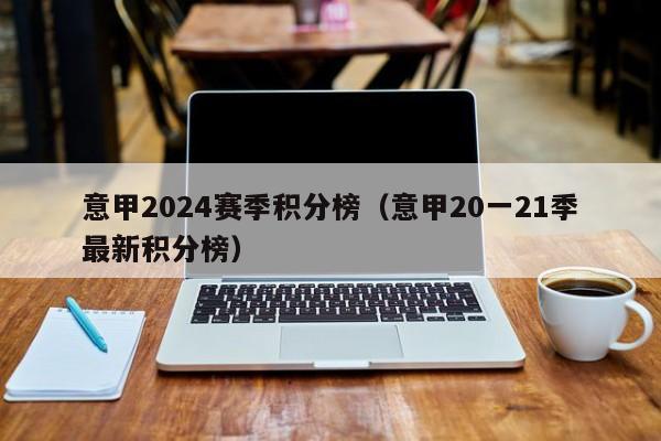 意甲2024赛季积分榜（意甲20一21季最新积分榜）