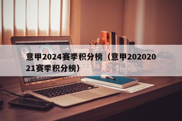 意甲2024赛季积分榜（意甲20202021赛季积分榜）