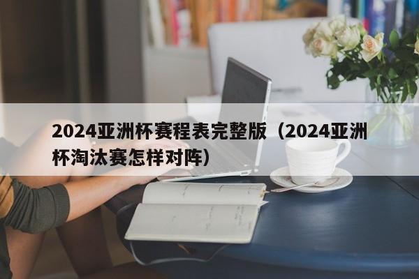 2024亚洲杯赛程表完整版（2024亚洲杯淘汰赛怎样对阵）