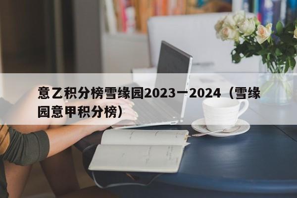 意乙积分榜雪缘园2023一2024（雪缘园意甲积分榜）