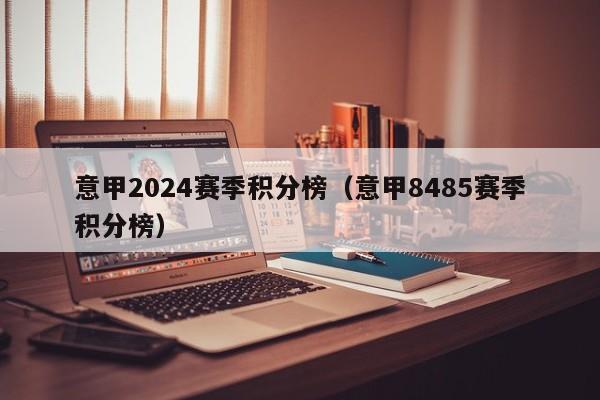 意甲2024赛季积分榜（意甲8485赛季积分榜）