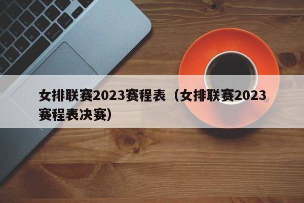 女排联赛2023赛程表（女排联赛2023赛程表决赛）