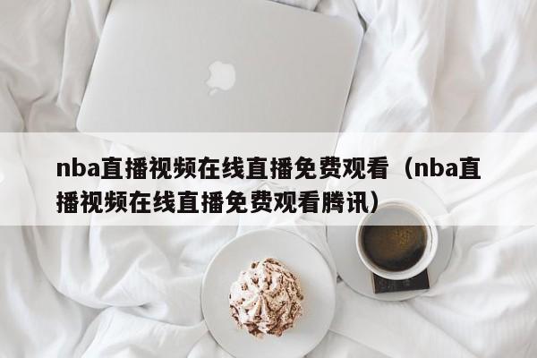 nba直播视频在线直播免费观看（nba直播视频在线直播免费观看腾讯）